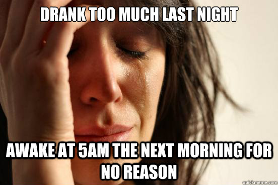 drank too much last night awake at 5am the next morning for - First World Problems