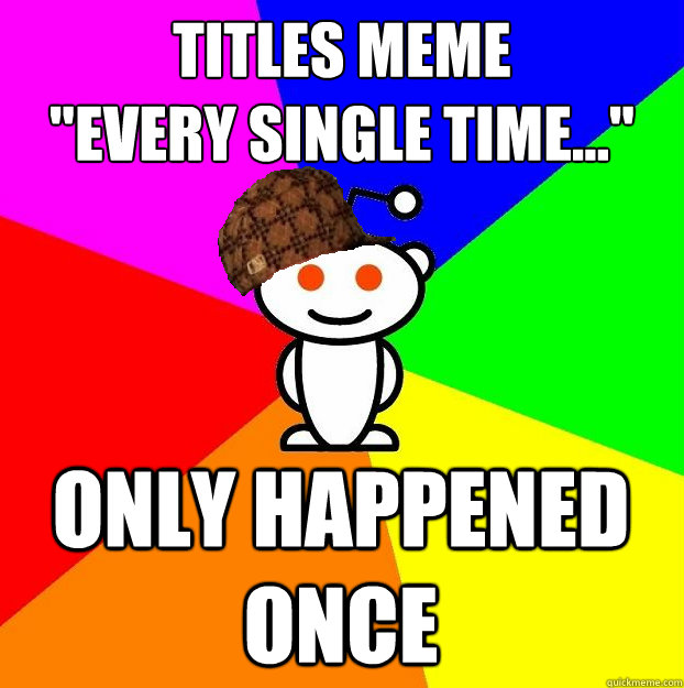 titles meme every single time only happened once - Scumbag Redditor