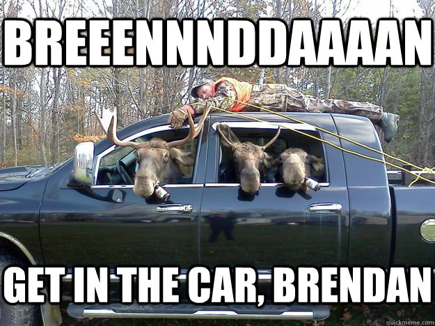 breeennnddaaaan get in the car brendan - GET IN THE CAR