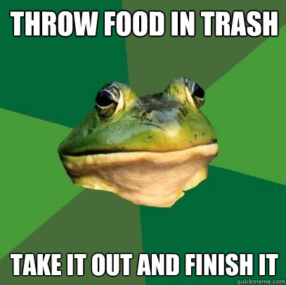 throw food in trash take it out and finish it - Foul Bachelor Frog