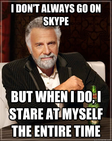 i dont always go on skype but when i do i stare at myself - The Most Interesting Man In The World