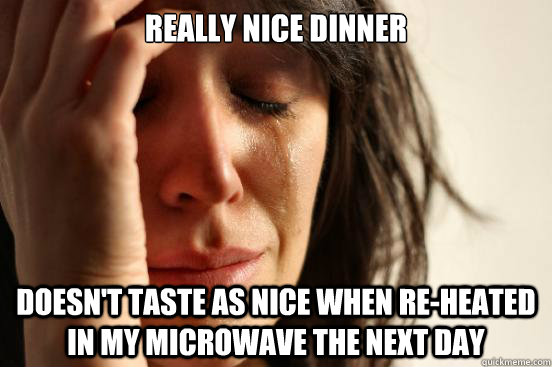 really nice dinner doesnt taste as nice when reheated in m - First World Problems