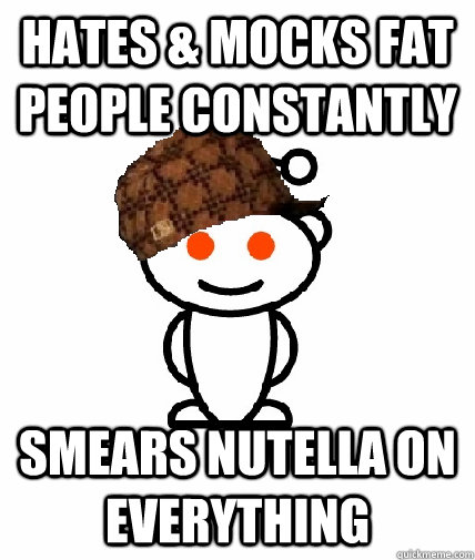 hates mocks fat people constantly smears nutella on everyt - Scumbag Redditor