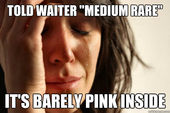 told waiter medium rare its barely pink inside - First World Problems