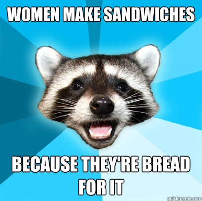 women make sandwiches because theyre bread for it - Lame Pun Coon