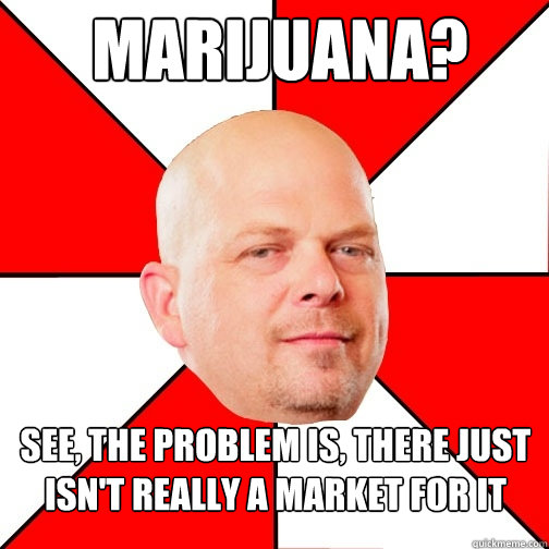 marijuana see the problem is there just isnt really a ma - Pawn Star