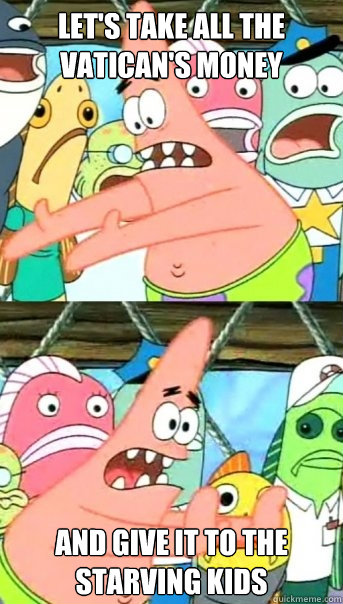 lets take all the vaticans money and give it to the starvi - Push it somewhere else Patrick