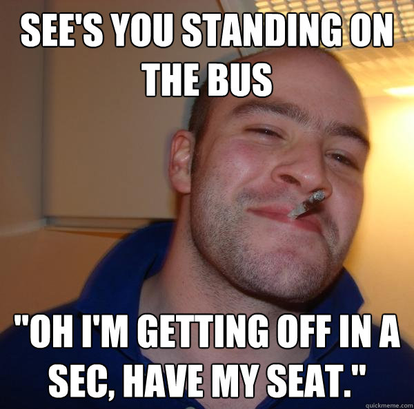 sees you standing on the bus oh im getting off in a sec - Good Guy Greg