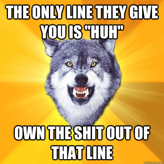 the only line they give you is huh own the shit out of tha - Courage Wolf