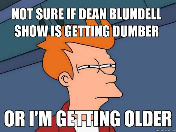 not sure if dean blundell show is getting dumber or im gett - Futurama Fry