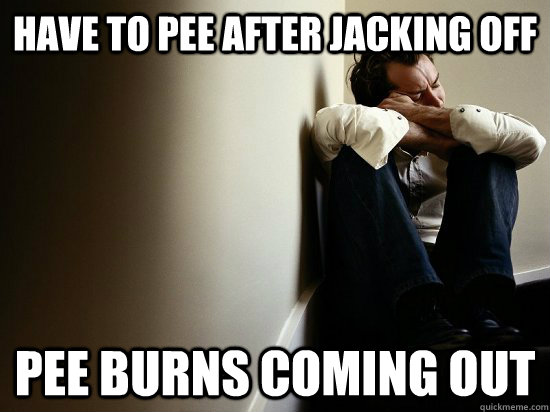 have to pee after jacking off pee burns coming out - First World Guy Problems