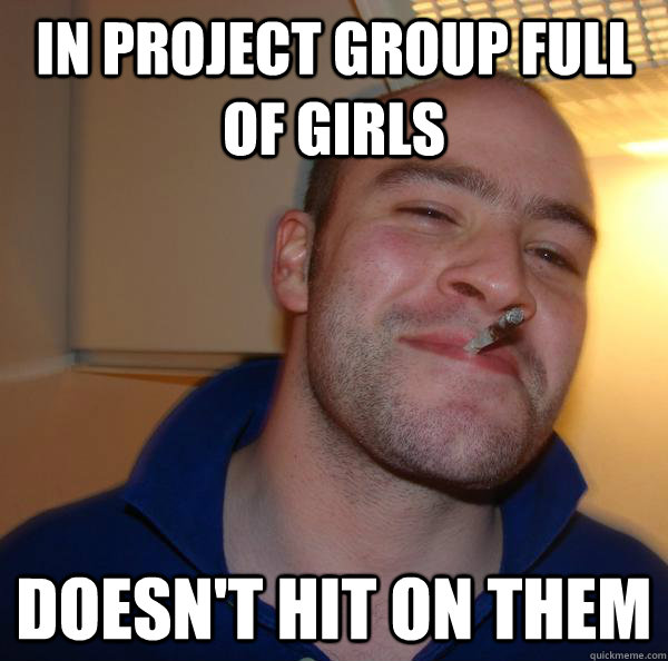 in project group full of girls doesnt hit on them - Good Guy Greg