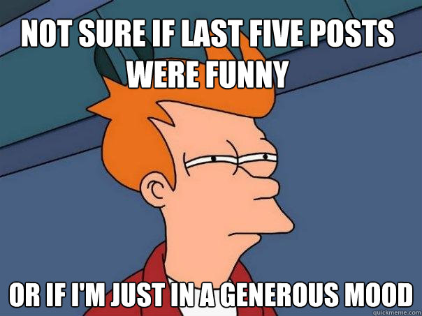not sure if last five posts were funny or if im just in a g - Futurama Fry