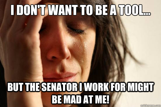 i dont want to be a tool but the senator i work for migh - First World Problems