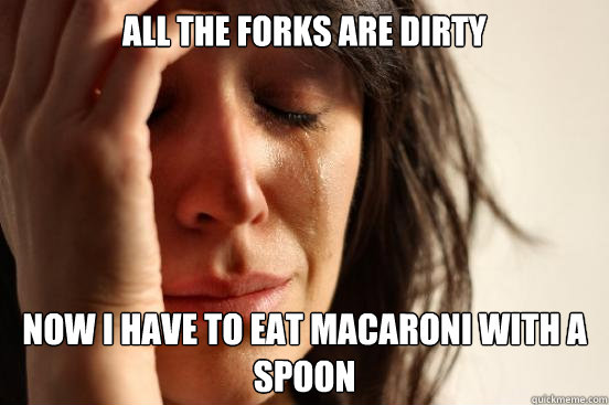all the forks are dirty now i have to eat macaroni with a sp - First World Problems