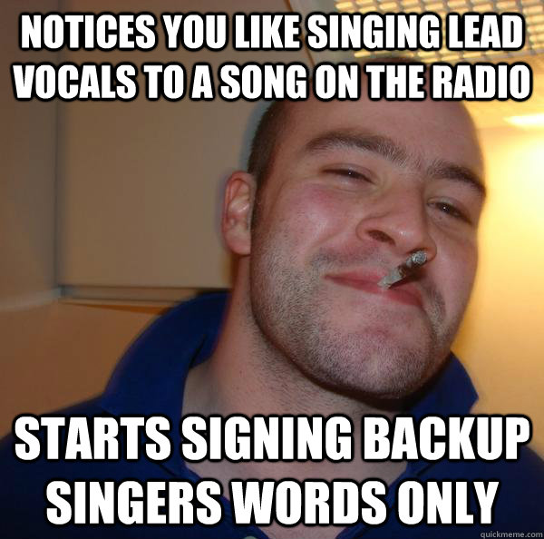 notices you like singing lead vocals to a song on the radio - Good Guy Greg