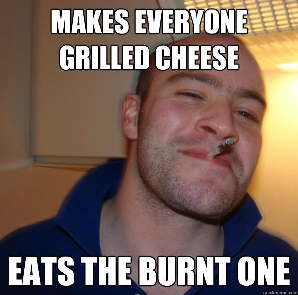 makes everyone grilled cheese eats the burnt one - Good Guy Greg-