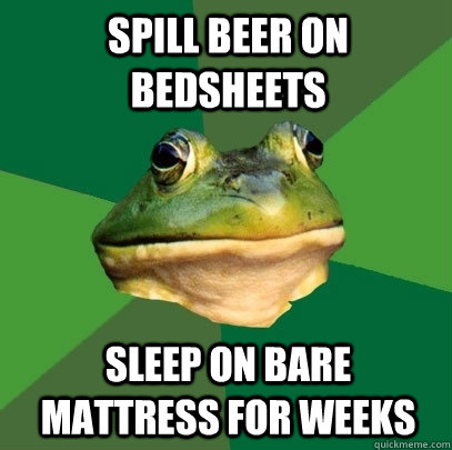 spill beer on bedsheets sleep on bare mattress for weeks - Foul Bachelor Frog