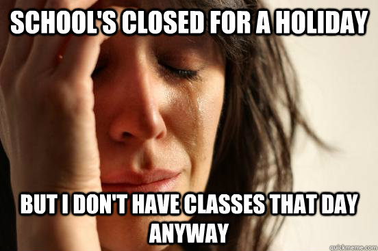 schools closed for a holiday but i dont have classes that - First World Problems