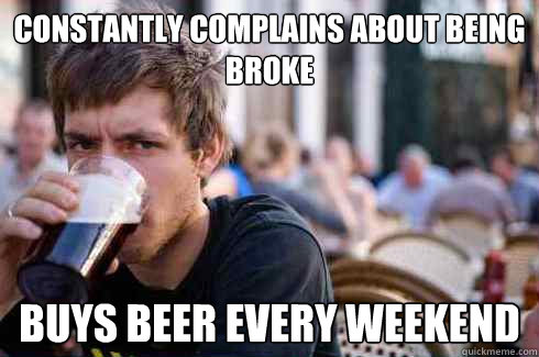 constantly complains about being broke buys beer every weeke - Lazy College Senior