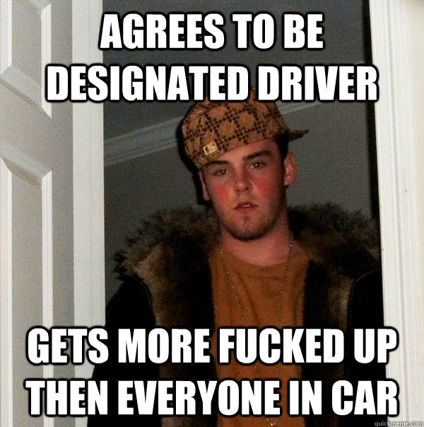 agrees to be designated driver gets more fucked up then ever - Scumbag Steve