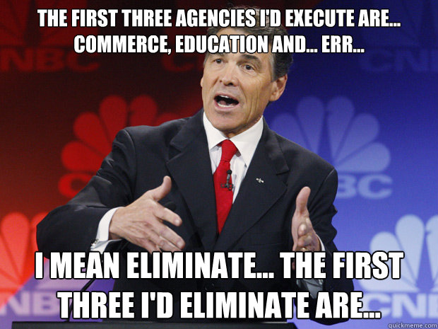 the first three agencies id execute are commerce educat - ummmm Rick Perry