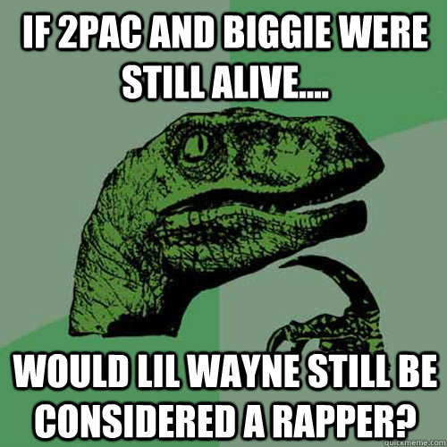 if 2pac and biggie were still alive would lil wayne stil - Philosoraptor