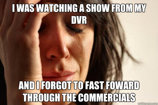 i was watching a show from my dvr and i forgot to fast fowar - First World Problems