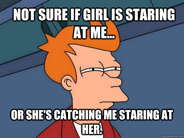 not sure if girl is staring at me or shes catching me st - Futurama Fry