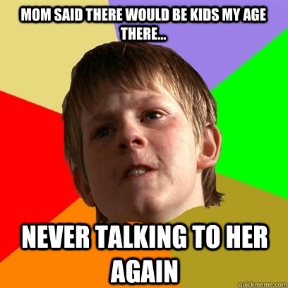 mom said there would be kids my age there never talking t - Angry School Boy