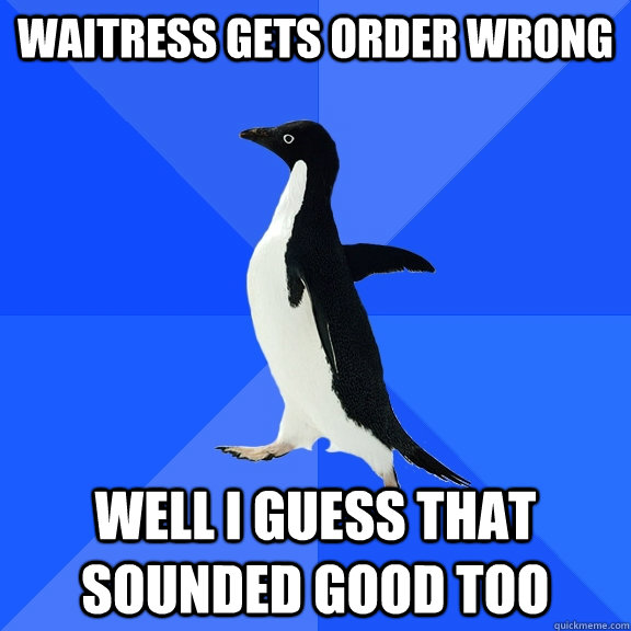 waitress gets order wrong well i guess that sounded good too - Socially Awkward Penguin