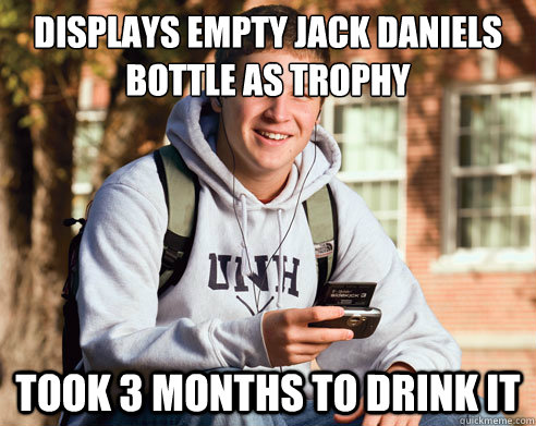 displays empty jack daniels bottle as trophy took 3 months t - College Freshman