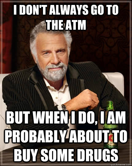 i dont always go to the atm but when i do i am probably ab - The Most Interesting Man In The World