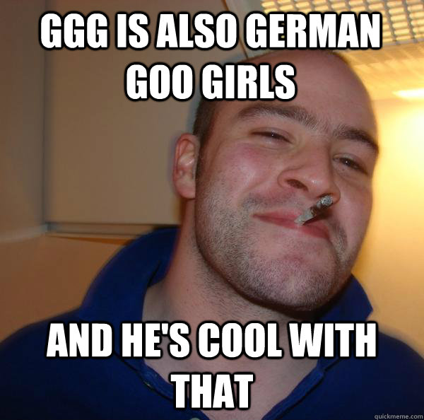 ggg is also german goo girls and hes cool with that Good Guy Greg