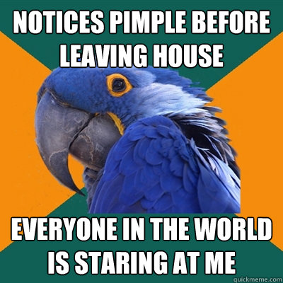 notices pimple before leaving house everyone in the world is - Paranoid Parrot