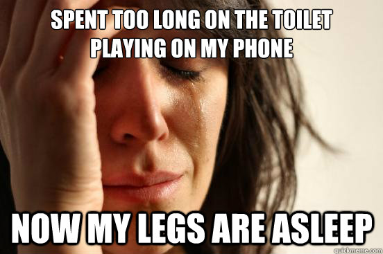 spent too long on the toilet playing on my phone now my legs - First World Problems