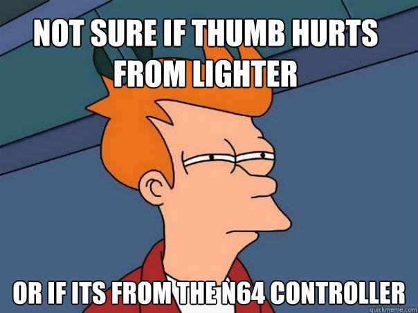 not sure if thumb hurts from lighter or if its from the n64 - Futurama Fry
