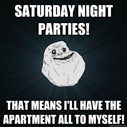 saturday night parties that means ill have the apartment a - Forever Alone