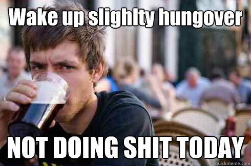 wake up slighlty hungover not doing shit today - Lazy College Senior