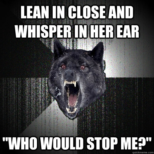 lean in close and whisper in her ear who would stop me - Insanity Wolf
