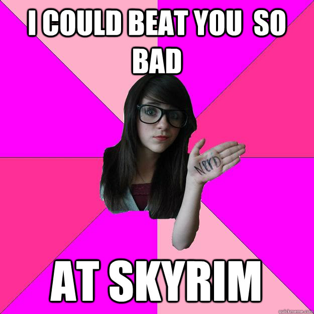 i could beat you so bad at skyrim - Idiot Nerd Girl
