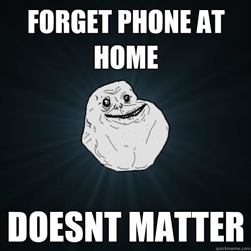 forget phone at home doesnt matter - Forever Alone