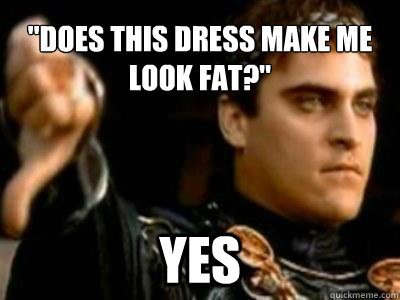 does this dress make me look fat yes - Downvoting Roman