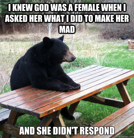 i knew god was a female when i asked her what i did to make - waiting bear