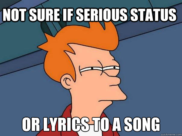 not sure if serious status or lyrics to a song - Futurama Fry