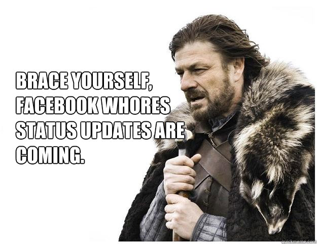 brace yourself facebook whores status updates are coming - Imminent Ned