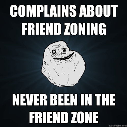 complains about friend zoning never been in the friend zone - Forever Alone