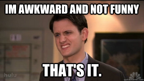 im awkward and not funny thats it - shitty character