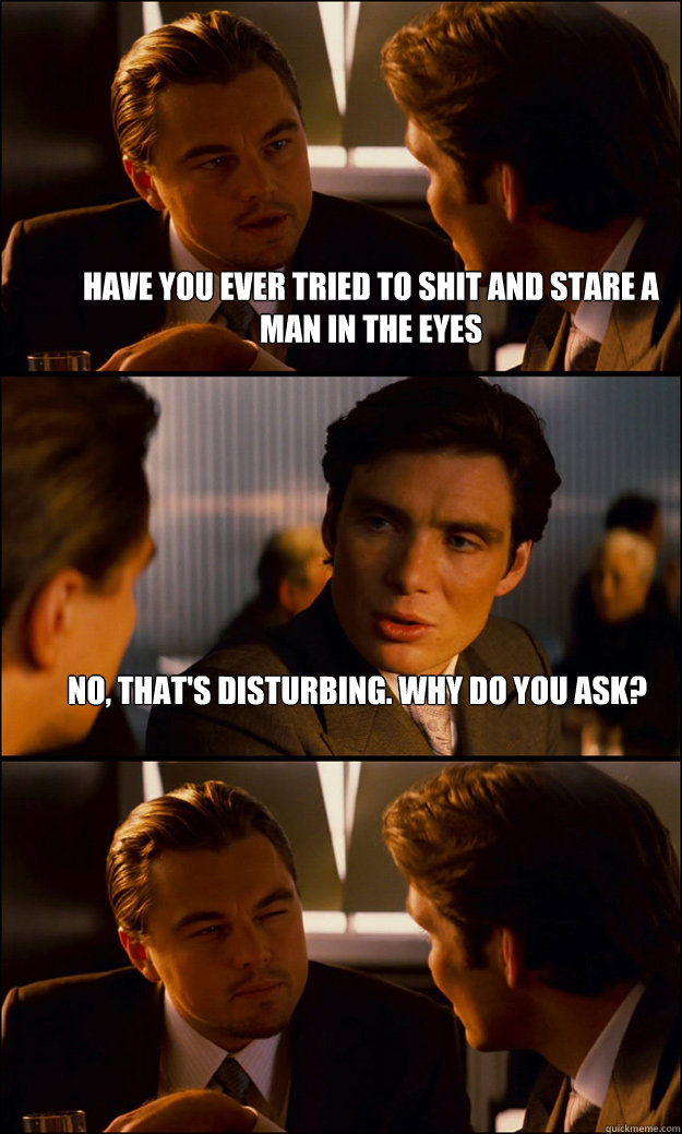 have you ever tried to shit and stare a man in the eyes no - Inception