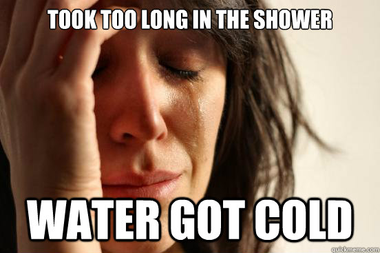 took too long in the shower water got cold - First World Problems